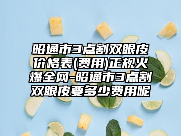昭通市3点割双眼皮价格表(费用)正规火爆全网-昭通市3点割双眼皮要多少费用呢