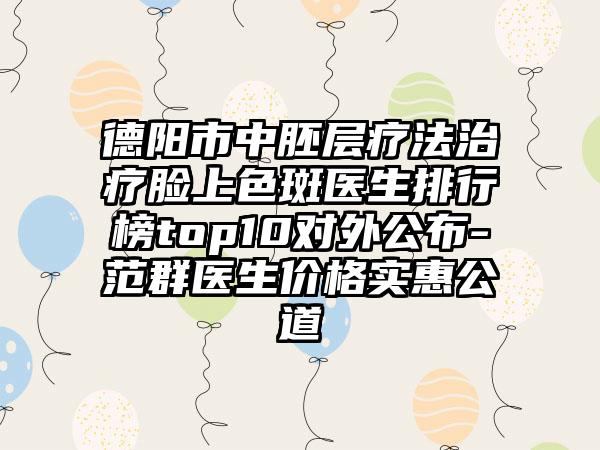 德阳市中胚层疗法治疗脸上色斑医生排行榜top10对外公布-范群医生价格实惠公道