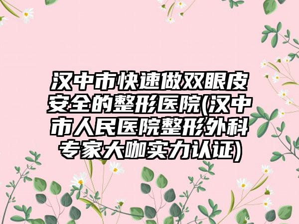 汉中市快速做双眼皮安全的整形医院(汉中市人民医院整形外科专家大咖实力认证)