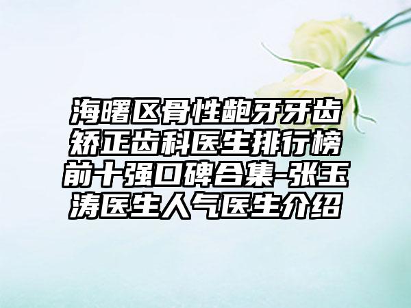 海曙区骨性龅牙牙齿矫正齿科医生排行榜前十强口碑合集-张玉涛医生人气医生介绍