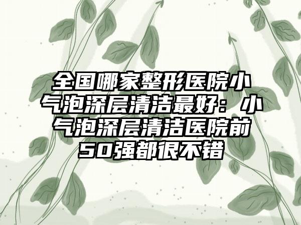 全国哪家整形医院小气泡深层清洁最好：小气泡深层清洁医院前50强都很不错