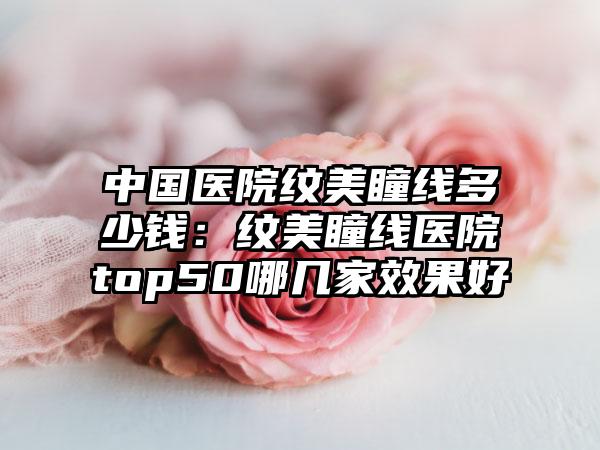 中国医院纹美瞳线多少钱：纹美瞳线医院top50哪几家效果好