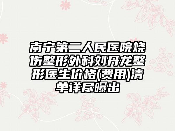 南宁第二人民医院烧伤整形外科刘丹龙整形医生价格(费用)清单详尽曝出