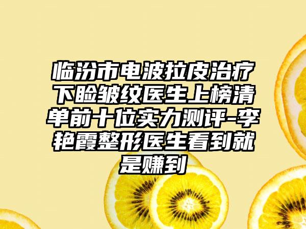 临汾市电波拉皮治疗下睑皱纹医生上榜清单前十位实力测评-李艳霞整形医生看到就是赚到
