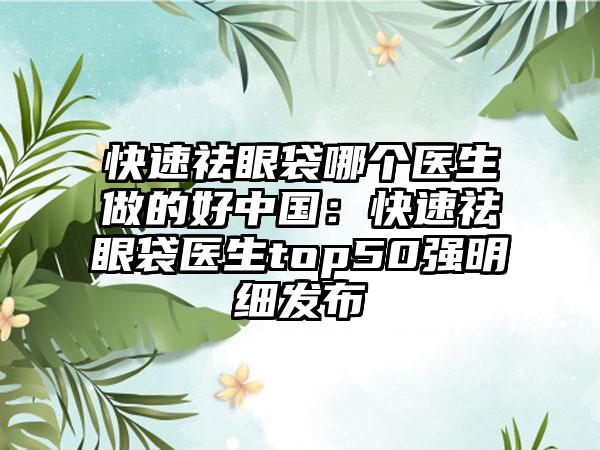 快速祛眼袋哪个医生做的好中国:快速祛眼袋医生top50强明细发布