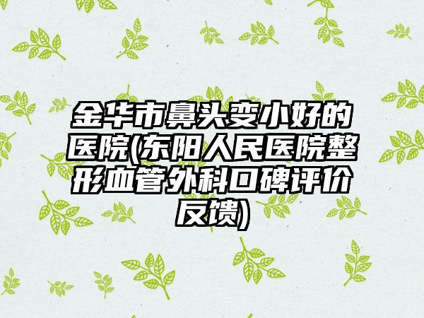 金华市鼻头变小好的医院(东阳人民医院整形血管外科口碑评价反馈)