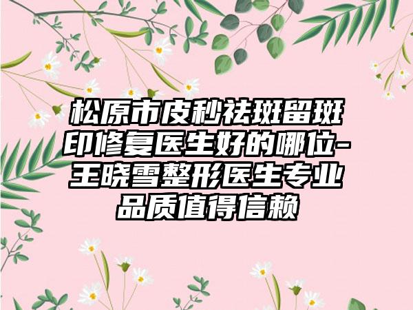 松原市皮秒祛斑留斑印修复医生好的哪位-王晓雪整形医生专业品质值得信赖