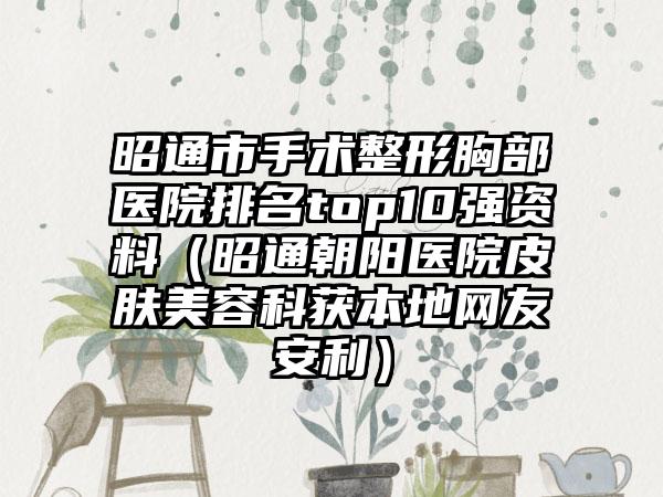 昭通市手术整形胸部医院排名top10强资料(昭通朝阳医院皮肤美容科获本地网友安利)
