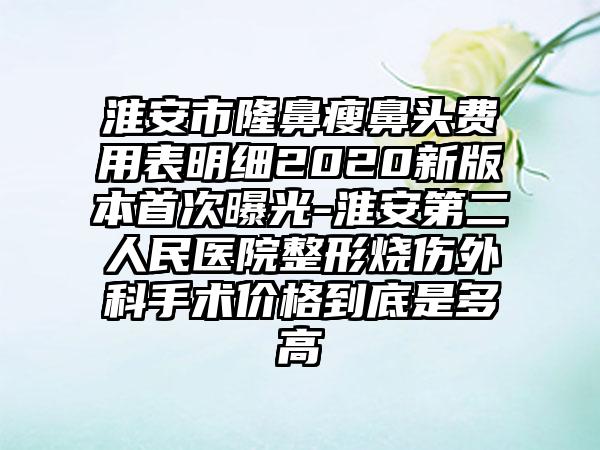 淮安市隆鼻瘦鼻头费用表明细2020新版本首次曝光-淮安第二人民医院整形烧伤外科手术价格到底是多高