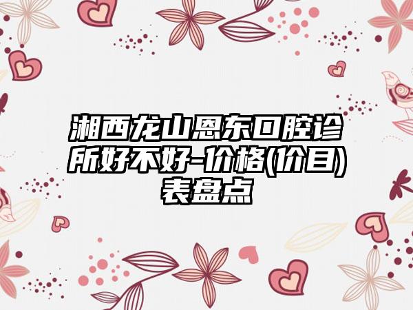 湘西龙山恩东口腔诊所好不好-价格(价目)表盘点