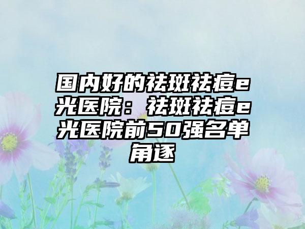 国内好的祛斑祛痘e光医院：祛斑祛痘e光医院前50强名单角逐