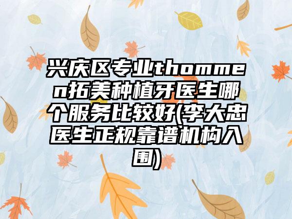 兴庆区专业thommen拓美种植牙医生哪个服务比较好(李大忠医生正规靠谱机构入围)