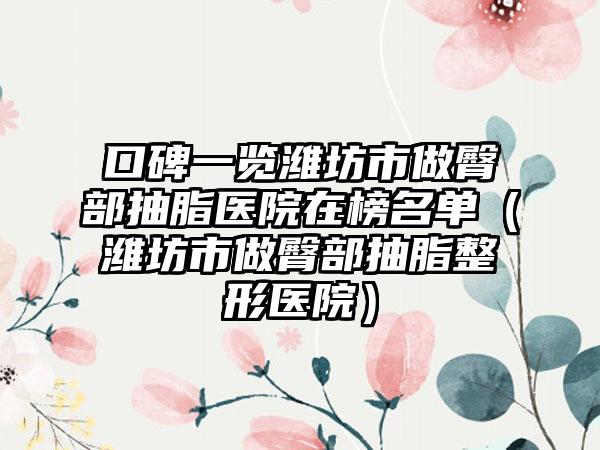 口碑一览潍坊市做臀部抽脂医院在榜名单（潍坊市做臀部抽脂整形医院）