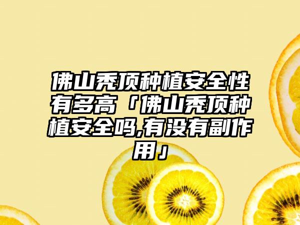 佛山秃顶种植安全性有多高「佛山秃顶种植安全吗,有没有副作用」