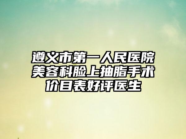 遵义市第一人民医院美容科脸上抽脂手术价目表好评医生