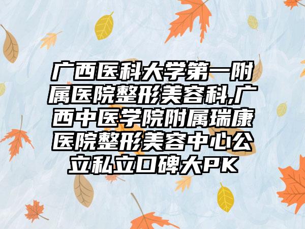 广西医科大学第一附属医院整形美容科,广西中医学院附属瑞康医院整形美容中心公立私立口碑大PK