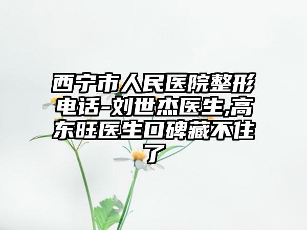 西宁市人民医院整形电话-刘世杰医生,高东旺医生口碑藏不住了
