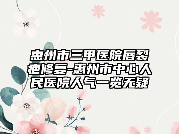 惠州市三甲医院唇裂疤修复-惠州市中心人民医院人气一览无疑