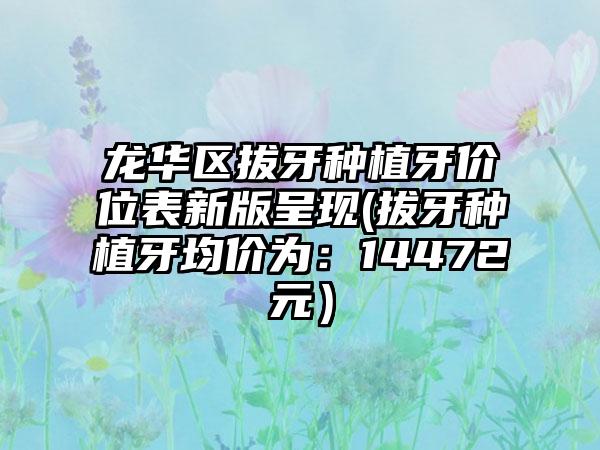 龙华区拔牙种植牙价位表新版呈现(拔牙种植牙均价为：14472元）