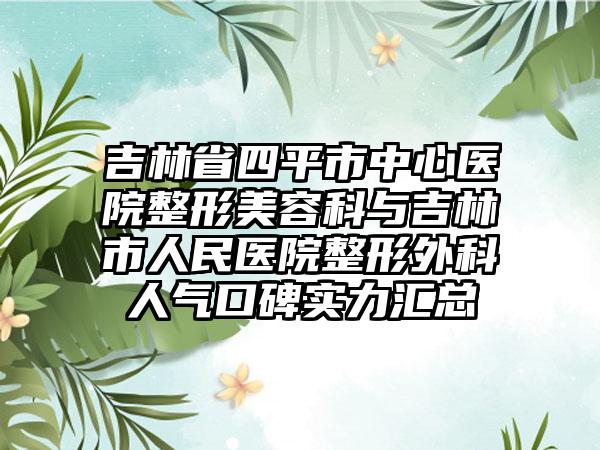 吉林省四平市中心医院整形美容科与吉林市人民医院整形外科人气口碑实力汇总