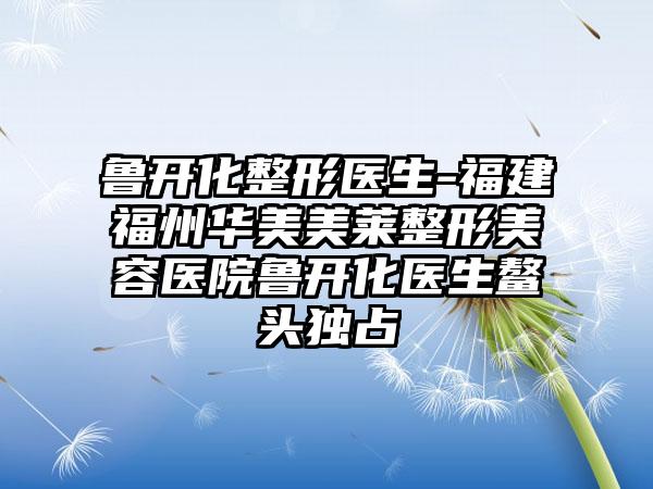 鲁开化整形医生-福建福州华美美莱整形美容医院鲁开化医生鳌头独占