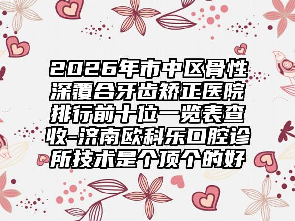 2026年市中区骨性深覆合牙齿矫正医院排行前十位一览表查收-济南欧科乐口腔诊所技术是个顶个的好