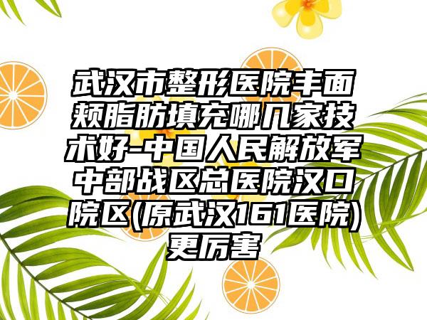 武汉市整形医院丰面颊脂肪填充哪几家技术好-中国人民解放军中部战区总医院汉口院区(原武汉161医院)更厉害