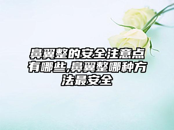 鼻翼整的安全注意点有哪些,鼻翼整哪种方法最安全