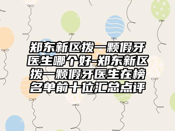 郑东新区拨一颗假牙医生哪个好-郑东新区拨一颗假牙医生在榜名单前十位汇总点评