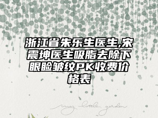 浙江省朱乐生医生,宋震坤医生吸脂去除下眼睑皱纹PK收费价格表