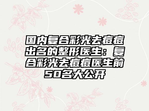 国内复合彩光去痘痘出名的整形医生:复合彩光去痘痘医生前50名大公开
