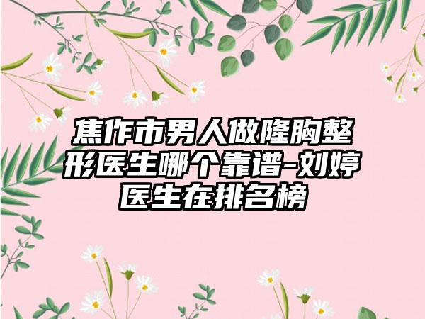 焦作市男人做隆胸整形医生哪个靠谱-刘婷医生在排名榜
