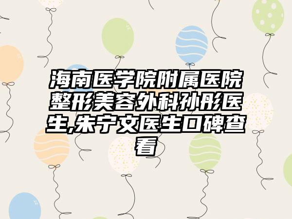 海南医学院附属医院整形美容外科孙彤医生,朱宁文医生口碑查看