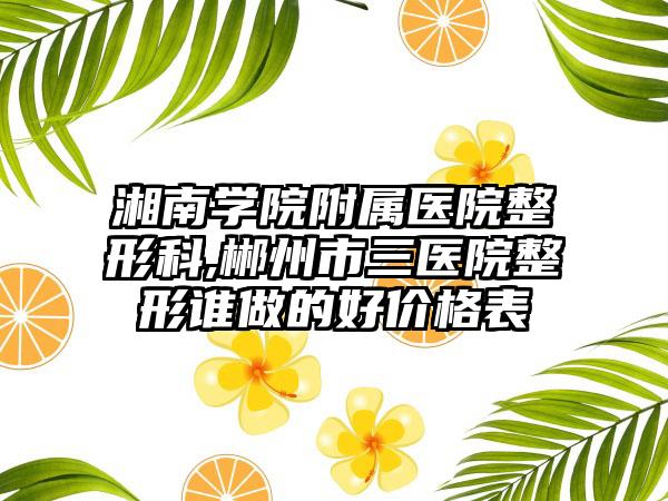 湘南学院附属医院整形科,郴州市三医院整形谁做的好价格表