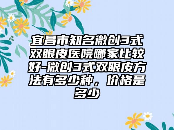 宜昌市知名微创3式双眼皮医院哪家比较好-微创3式双眼皮方法有多少种,价格是多少