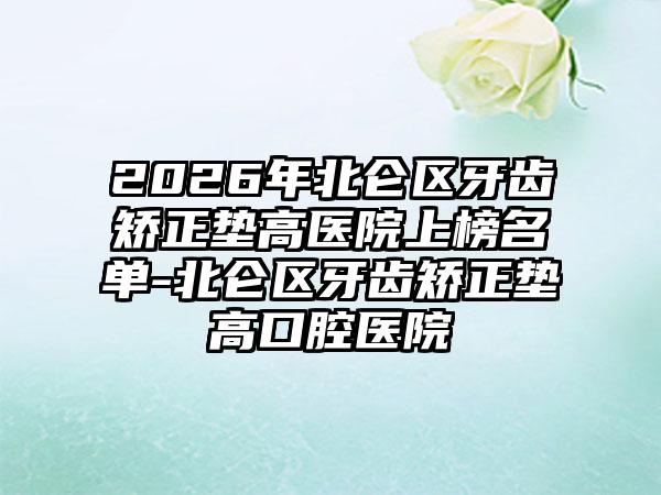 2026年北仑区牙齿矫正垫高医院上榜名单-北仑区牙齿矫正垫高口腔医院