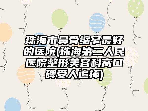 珠海市鼻骨缩窄最好的医院(珠海第二人民医院整形美容科高口碑受人追捧)
