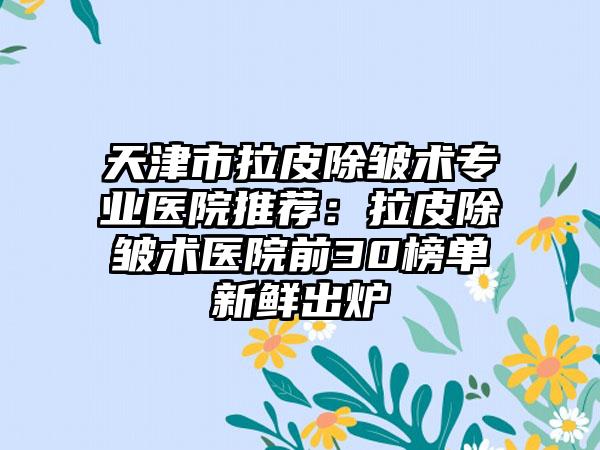 天津市拉皮除皱术专业医院推荐:拉皮除皱术医院前30榜单新鲜出炉