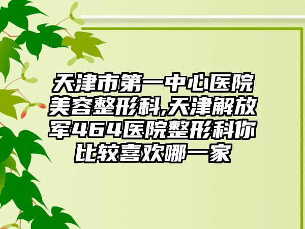 天津市第一中心医院美容整形科,天津解放军464医院整形科你比较喜欢哪一家