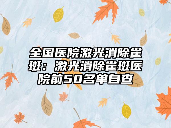 全国医院激光消除雀斑:激光消除雀斑医院前50名单自查