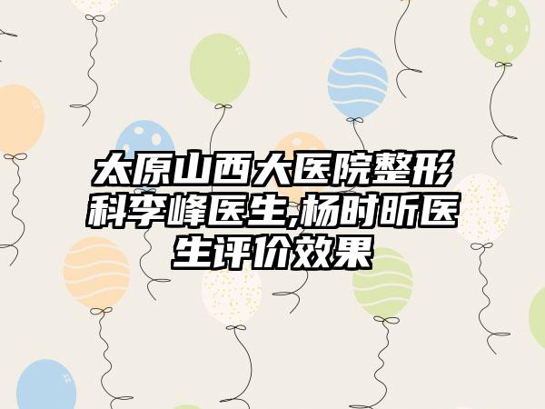 太原山西大医院整形科李峰医生,杨时昕医生评价效果