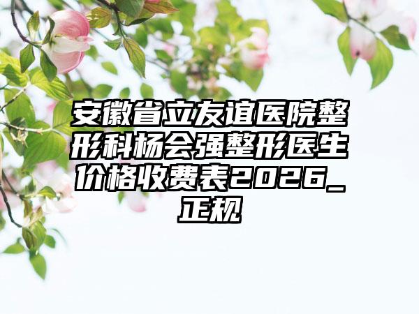 安徽省立友谊医院整形科杨会强整形医生价格收费表2026_正规