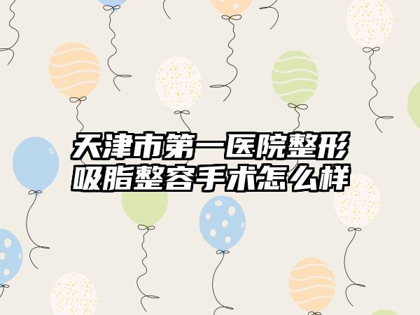 天津市第一医院整形吸脂整容手术怎么样