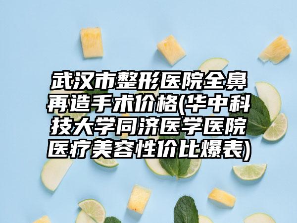 武汉市整形医院全鼻再造手术价格(华中科技大学同济医学医院医疗美容性价比爆表)