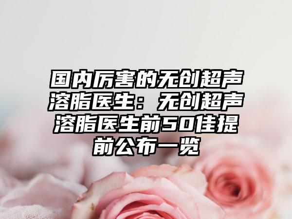 国内厉害的无创超声溶脂医生：无创超声溶脂医生前50佳提前公布一览
