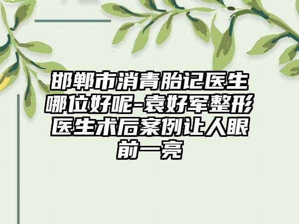 邯郸市消青胎记医生哪位好呢-袁好军整形医生术后案例让人眼前一亮