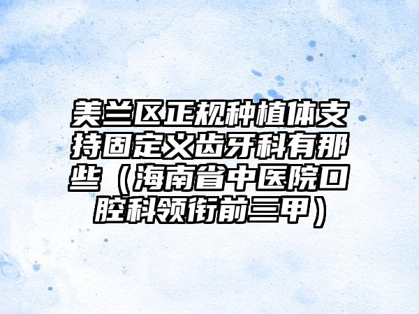 美兰区正规种植体支持固定义齿牙科有那些（海南省中医院口腔科领衔前三甲）