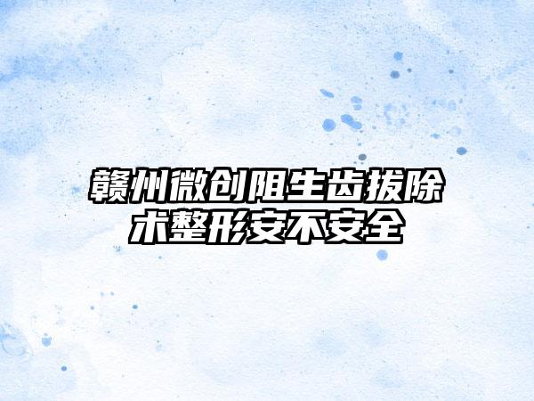 赣州微创阻生齿拔除术整形安不安全