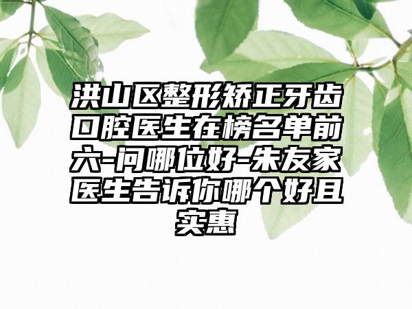洪山区整形矫正牙齿口腔医生在榜名单前六-问哪位好-朱友家医生告诉你哪个好且实惠