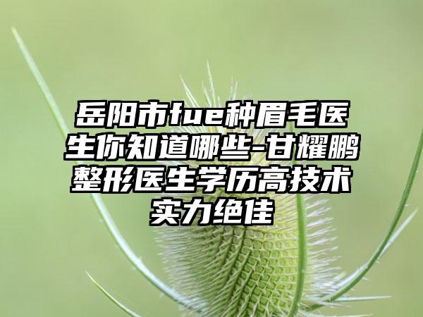 岳阳市fue种眉毛医生你知道哪些-甘耀鹏整形医生学历高技术实力绝佳